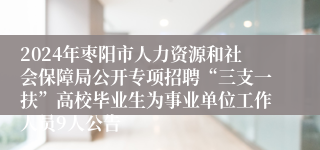 2024年枣阳市人力资源和社会保障局公开专项招聘“三支一扶”高校毕业生为事业单位工作人员9人公告