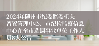 2024年随州市纪委监委机关留置管理中心、市纪检监察信息中心在全市选调事业单位工作人员8人公告