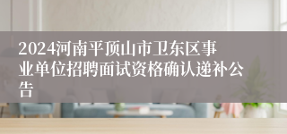 2024河南平顶山市卫东区事业单位招聘面试资格确认递补公告