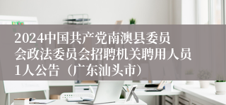 2024中国共产党南澳县委员会政法委员会招聘机关聘用人员1人公告（广东汕头市）