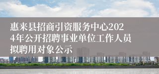 惠来县招商引资服务中心2024年公开招聘事业单位工作人员拟聘用对象公示