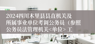 2024四川木里县县直机关及所属事业单位考调公务员（参照公务员法管理机关<单位> 工作人员）、事业单位工作人员33人公告