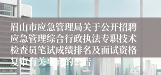 眉山市应急管理局关于公开招聘应急管理综合行政执法专职技术检查员笔试成绩排名及面试资格复审有关事宜的公告