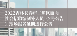 2022吉林长春市二道区面向社会招聘编制外人员（2号公告）现场报名延期进行公告