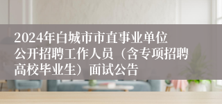 2024年白城市市直事业单位公开招聘工作人员（含专项招聘高校毕业生）面试公告