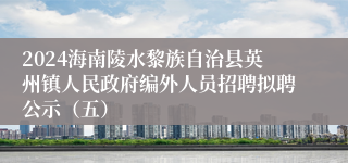 2024海南陵水黎族自治县英州镇人民政府编外人员招聘拟聘公示（五）