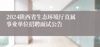 2024陕西省生态环境厅直属事业单位招聘面试公告