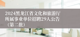 2024黑龙江省文化和旅游厅所属事业单位招聘29人公告 （第二批）