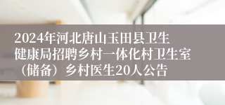 2024年河北唐山玉田县卫生健康局招聘乡村一体化村卫生室（储备）乡村医生20人公告