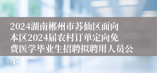 2024湖南郴州市苏仙区面向本区2024届农村订单定向免费医学毕业生招聘拟聘用人员公示