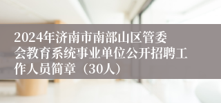 2024年济南市南部山区管委会教育系统事业单位公开招聘工作人员简章（30人）