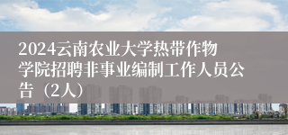 2024云南农业大学热带作物学院招聘非事业编制工作人员公告（2人）