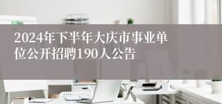 2024年下半年大庆市事业单位公开招聘190人公告