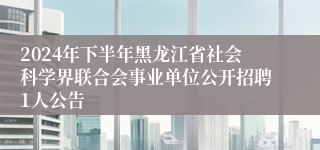 2024年下半年黑龙江省社会科学界联合会事业单位公开招聘1人公告