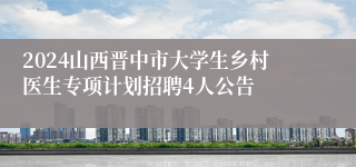 2024山西晋中市大学生乡村医生专项计划招聘4人公告