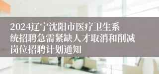 2024辽宁沈阳市医疗卫生系统招聘急需紧缺人才取消和削减岗位招聘计划通知