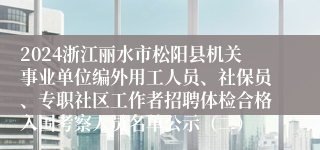 2024浙江丽水市松阳县机关事业单位编外用工人员、社保员、专职社区工作者招聘体检合格入围考察人员名单公示（二）