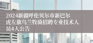 2024新疆呼伦贝尔市新巴尔虎左旗乌兰牧骑招聘专业技术人员4人公告