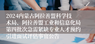 2024内蒙古阿拉善盟科学技术局、阿拉善盟工业和信息化局第四批次急需紧缺专业人才预约引进面试评估事宜公告