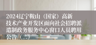 2024辽宁鞍山（国家）高新技术产业开发区面向社会招聘派遣制政务服务中心窗口人员聘用公告（二）