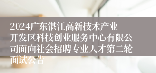 2024广东湛江高新技术产业开发区科技创业服务中心有限公司面向社会招聘专业人才第二轮面试公告