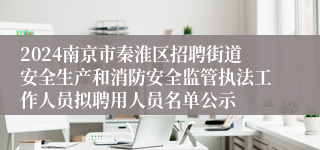 2024南京市秦淮区招聘街道安全生产和消防安全监管执法工作人员拟聘用人员名单公示