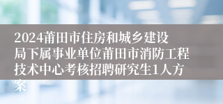 2024莆田市住房和城乡建设局下属事业单位莆田市消防工程技术中心考核招聘研究生1人方案