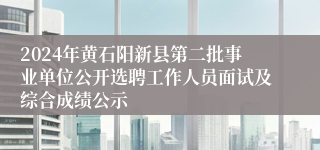 2024年黄石阳新县第二批事业单位公开选聘工作人员面试及综合成绩公示