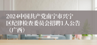 2024中国共产党南宁市兴宁区纪律检查委员会招聘1人公告（广西）