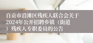 自贡市沿滩区残疾人联合会关于2024年公开招聘乡镇（街道）残疾人专职委员的公告