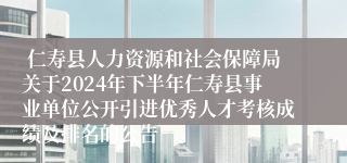  仁寿县人力资源和社会保障局关于2024年下半年仁寿县事业单位公开引进优秀人才考核成绩及排名的公告