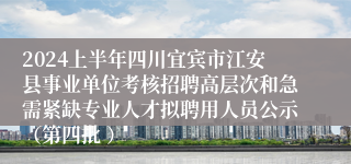 2024上半年四川宜宾市江安县事业单位考核招聘高层次和急需紧缺专业人才拟聘用人员公示（第四批 ）