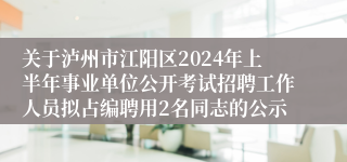 关于泸州市江阳区2024年上半年事业单位公开考试招聘工作人员拟占编聘用2名同志的公示