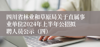 四川省林业和草原局关于直属事业单位2024年上半年公招拟聘人员公示（四）