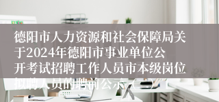 德阳市人力资源和社会保障局关于2024年德阳市事业单位公开考试招聘工作人员市本级岗位拟聘人员的聘前公示（二）