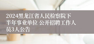 2024黑龙江省人民检察院下半年事业单位 公开招聘工作人员3人公告