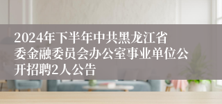 2024年下半年中共黑龙江省委金融委员会办公室事业单位公开招聘2人公告