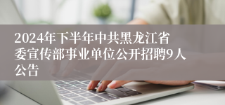 2024年下半年中共黑龙江省委宣传部事业单位公开招聘9人公告