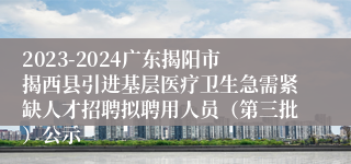 2023-2024广东揭阳市揭西县引进基层医疗卫生急需紧缺人才招聘拟聘用人员（第三批）公示