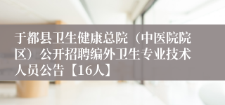 于都县卫生健康总院（中医院院区）公开招聘编外卫生专业技术人员公告【16人】