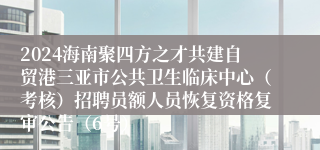 2024海南聚四方之才共建自贸港三亚市公共卫生临床中心（考核）招聘员额人员恢复资格复审公告（6号）