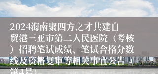 2024海南聚四方之才共建自贸港三亚市第二人民医院（考核）招聘笔试成绩、笔试合格分数线及资格复审等相关事宜公告（第4号）