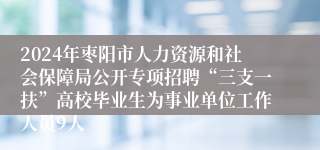 2024年枣阳市人力资源和社会保障局公开专项招聘“三支一扶”高校毕业生为事业单位工作人员9人