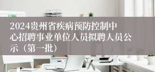 2024贵州省疾病预防控制中心招聘事业单位人员拟聘人员公示（第一批）