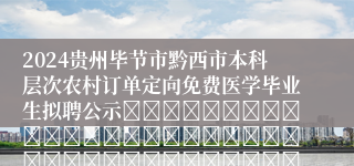 2024贵州毕节市黔西市本科层次农村订单定向免费医学毕业生拟聘公示																																											2024