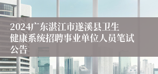 2024广东湛江市遂溪县卫生健康系统招聘事业单位人员笔试公告