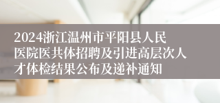 2024浙江温州市平阳县人民医院医共体招聘及引进高层次人才体检结果公布及递补通知