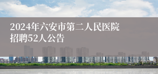 2024年六安市第二人民医院招聘52人公告