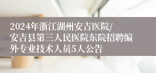 2024年浙江湖州安吉医院/安吉县第三人民医院东院招聘编外专业技术人员5人公告