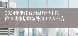 2024年浙江台州温岭市中医院医共体招聘编外员工2人公告